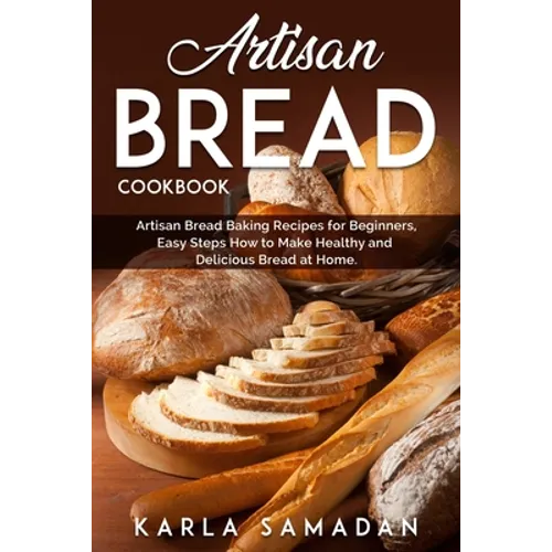 Artisan Bread Cookbook: Artisan Bread Baking Recipes for Beginners, Easy Steps How to Make Healthy and Delicious Bread at Home. - Paperback