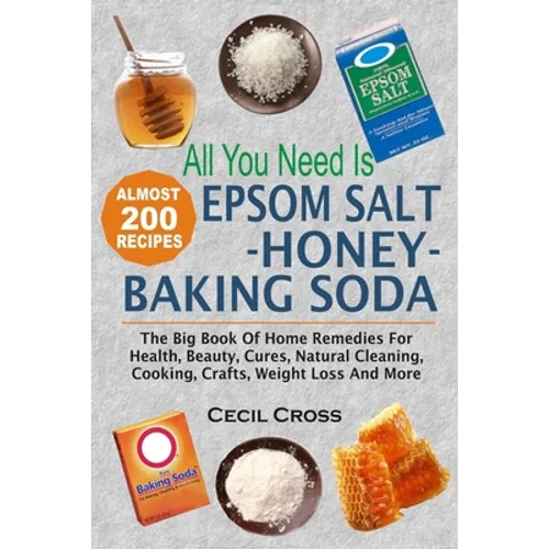 All You Need is Epsom Salt, Honey And Baking Soda: The Big Book Of Home Remedies For Health, Beauty, Cures, Natural Cleaning, Cooking, Crafts, Weight - Paperback